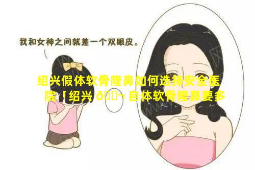 绍兴假体软骨隆鼻如何选择安全医院「绍兴 🐬 自体软骨隆鼻要多少钱 官网维美整形」